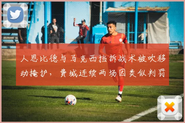 人恩比德与马克西挡拆战术被吹移动掩护，费城连续两场因类似判罚输球