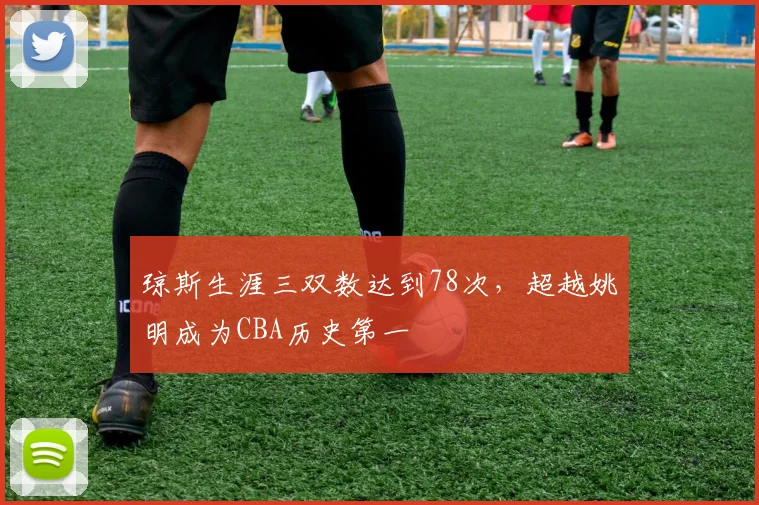 琼斯生涯三双数达到78次，超越姚明成为CBA历史第一
