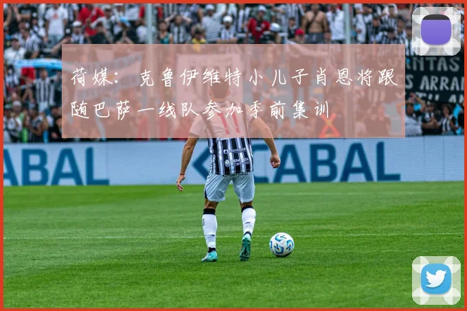 荷媒：克鲁伊维特小儿子肖恩将跟随巴萨一线队参加季前集训