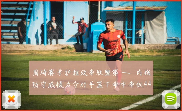 周琦赛季护框效率联盟第一，内线防守威慑力令对手篮下命中率仅44%