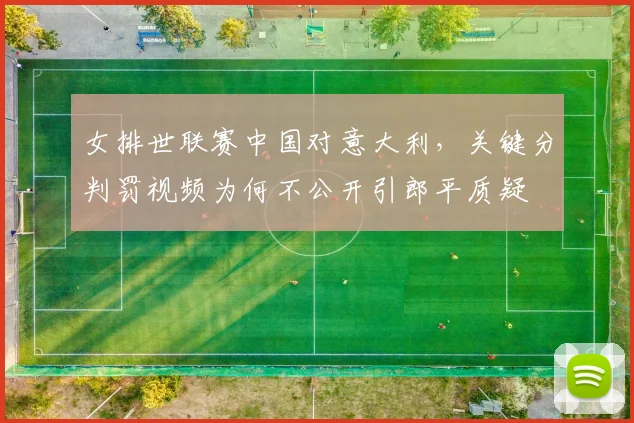 女排世联赛中国对意大利，关键分判罚视频为何不公开引郎平质疑