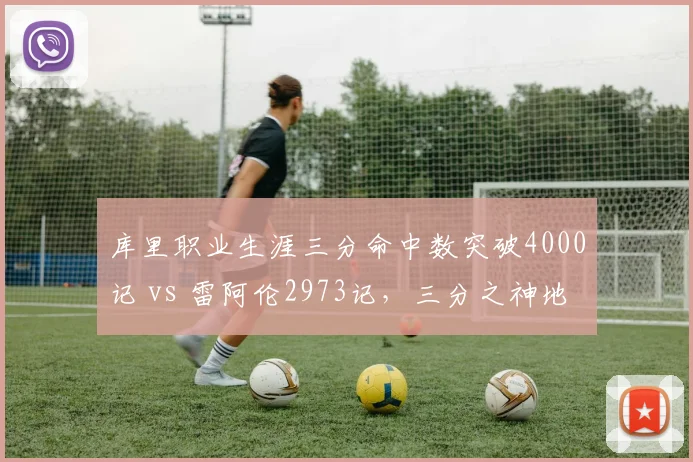 库里职业生涯三分命中数突破4000记 vs 雷阿伦2973记，三分之神地位不可撼动