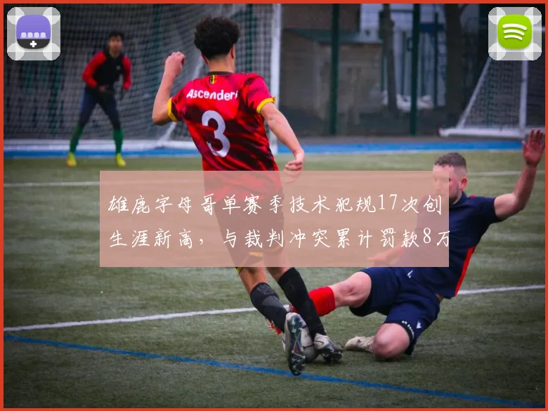 雄鹿字母哥单赛季技术犯规17次创生涯新高，与裁判冲突累计罚款8万美元